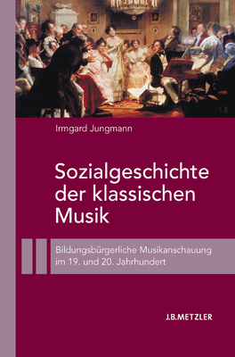 Sozialgeschichte Der Klassischen Musik: Bildungsburgerliche Musikanschauung Im 19. Und 20. Jahrhundert - Jungmann, Irmgard