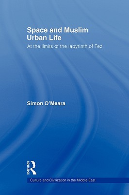 Space and Muslim Urban Life: At the Limits of the Labyrinth of Fez - O'Meara, Simon