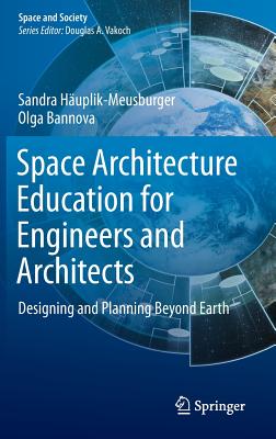 Space Architecture Education for Engineers and Architects: Designing and Planning Beyond Earth - Huplik-Meusburger, Sandra, and Bannova, Olga