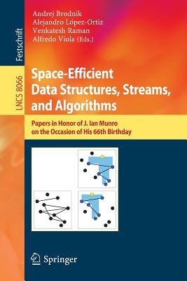Space-Efficient Data Structures, Streams, and Algorithms: Papers in Honor of J. Ian Munro, on the Occasion of His 66th Birthday - Brodnik, Andrej (Editor), and Lopez-Ortiz, Alejandro (Editor), and Raman, Venkatesh (Editor)