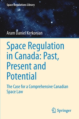 Space Regulation in Canada: Past, Present and Potential: The Case for a Comprehensive Canadian Space Law - Kerkonian, Aram Daniel