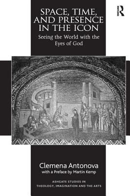 Space, Time, and Presence in the Icon: Seeing the World with the Eyes of God - Antonova, Clemena