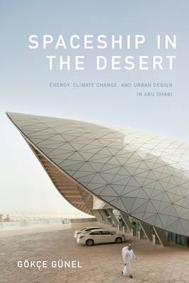 Spaceship in the Desert: Energy, Climate Change, and Urban Design in Abu Dhabi - Gnel, Gke