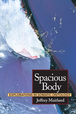 Spacious Body: Explorations in Somatic Ontology - Maitland, Jeffrey, and Salveson, Michael (Preface by)