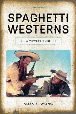 Spaghetti Westerns: A Viewer's Guide - Wong, Aliza S