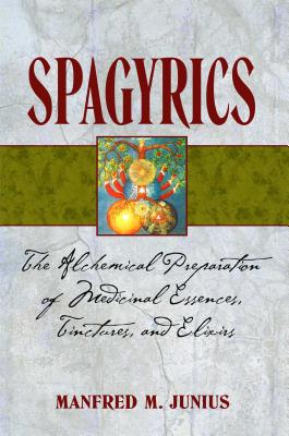 Spagyrics: The Alchemical Preparation of Medicinal Essences, Tinctures, and Elixirs - Junius, Manfred M