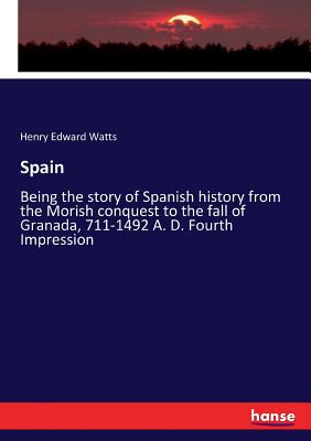 Spain: Being the story of Spanish history from the Morish conquest to the fall of Granada, 711-1492 A. D. Fourth Impression - Watts, Henry Edward