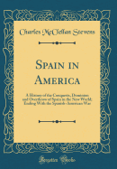 Spain in America: A History of the Conquests, Dominion and Overthrow of Spain in the New World; Ending with the Spanish-American War (Classic Reprint)