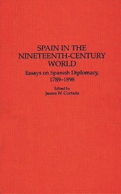 Spain in the Nineteenth-Century World: Essays on Spanish Diplomacy, 1789-1898 - Cortada, James W (Editor)