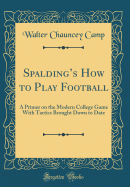 Spalding's How to Play Football: A Primer on the Modern College Game with Tactics Brought Down to Date (Classic Reprint)