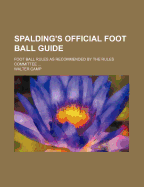 Spalding's Official Foot Ball Guide ...: Foot Ball Rules as Recommended by the Rules Committee