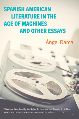 Spanish American Literature in the Age of Machines and Other Essays - Rama, ngel, and Gonzlez, Jos Eduardo (Introduction by), and Robbins, Timothy R (Translated by)