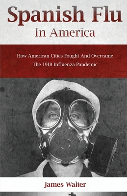 Spanish Flu in America: How American Cities Fought and Overcame the 1918 Influenza Pandemic - Walter, James