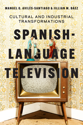 Spanish-Language Television: Cultural and Industrial Transformations - Avils-Santiago, Manuel G, and Bez, Jillian M