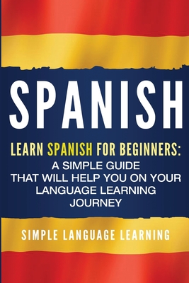 Spanish: Learn Spanish for Beginners: A Simple Guide that Will Help You on Your Language Learning Journey - Learning, Simple Language