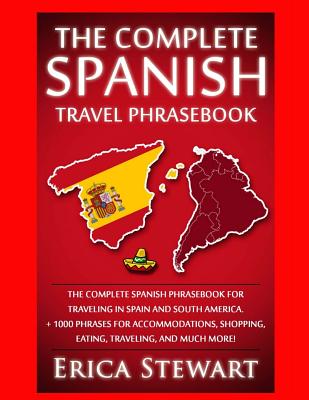 Spanish Phrasebook: The Complete Travel Phrasebook for Traveling to Spain and So: + 1000 Phrases for Accommodations, Shopping, Eating, Traveling, .Madrid, Barcelona, Buenos Aires, Peru. - Stewart, Erica