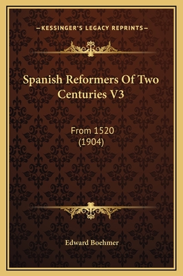 Spanish Reformers of Two Centuries V3: From 1520 (1904) - Boehmer, Edward