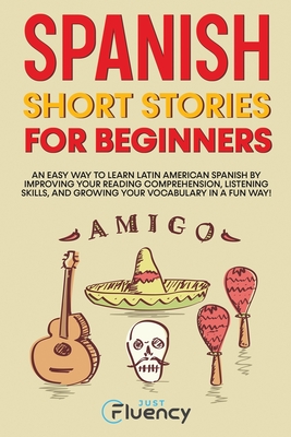 Spanish Short Stories for Beginners: An Easy Way to Learn Latin American Spanish by Improving Your Reading Comprehension, Listening Skills and Growing Your Vocabulary in a Fun Way! - Fluency, Just