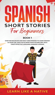 Spanish Short Stories for Beginners Book 1: Over 100 Dialogues and Daily Used Phrases to Learn Spanish in Your Car. Have Fun & Grow Your Vocabulary, with Crazy Effective Language Learning Lessons - Learn Like a Native