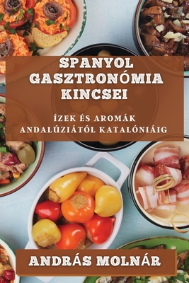 Spanyol Gasztron?mia Kincsei: ?zek ?s Aromk Andalzit?l Katal?niig - Molnr, Andrs