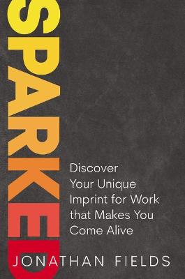 Sparked: Discover Your Unique Imprint for Work that Makes You Come Alive - Fields, Jonathan