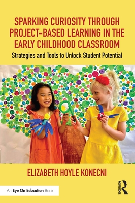 Sparking Curiosity through Project-Based Learning in the Early Childhood Classroom: Strategies and Tools to Unlock Student Potential - Hoyle Konecni, Elizabeth