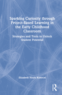 Sparking Curiosity Through Project-Based Learning in the Early Childhood Classroom: Strategies and Tools to Unlock Student Potential