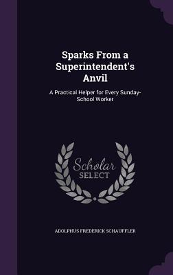 Sparks From a Superintendent's Anvil: A Practical Helper for Every Sunday-School Worker - Schauffler, Adolphus Frederick
