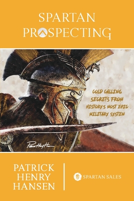 Spartan Prospecting: Cold Calling Secrets from History's Most Epic Military System - Hansen, Patrick Henry