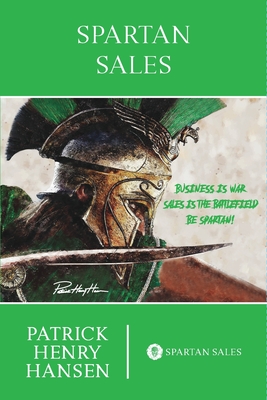 Spartan Sales: Business is War. Sales is the Battlefield. Be Spartan! - Hansen, Patrick Henry