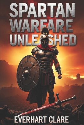 Spartan Warfare Unleashed: The Commanders, Tactics, and Ruthless Strategies That Built an Empire - Clare, Everhart