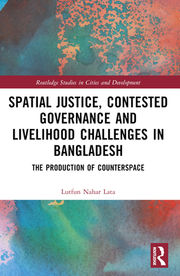 Spatial Justice, Contested Governance and Livelihood Challenges in Bangladesh: The Production of Counterspace - Lata, Lutfun Nahar