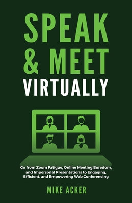 Speak & Meet Virtually: Go from Zoom Fatigue, Online Meeting Boredom, and Impersonal Presentations to Engaging, Efficient, and Empowering Web Conferencing - Acker, Mike