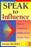 Speak to Influence: How to Unlock the Hidden Power of Your Voice - Berkley, Susan