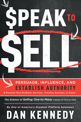 Speak to Sell: Persuade, Influence, and Establish Authority & Promote Your Products, Services, Practice, Business, or Cause - Dan S Kennedy