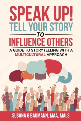 SPEAK UP! Tell your Story to Influence Others: A Guide to Storytelling with a Multicultural Approach - Baumann, Susana G