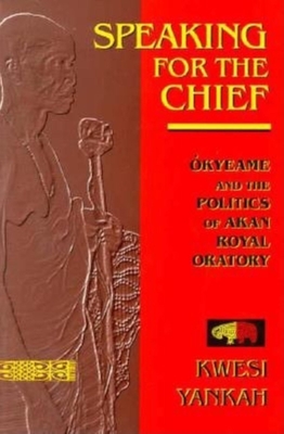 Speaking for the Chief: Okyeame and the Politics of Akan Royal Oratory - Yankah, Kwesi