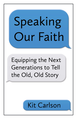 Speaking Our Faith: Equipping the Next Generations to Tell the Old, Old Story - Carlson, Kit