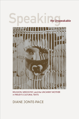 Speaking the Unspeakable: Religion, Misogyny, and the Uncanny Mother in Freud's Cultural Texts - Jonte-Pace, Diane