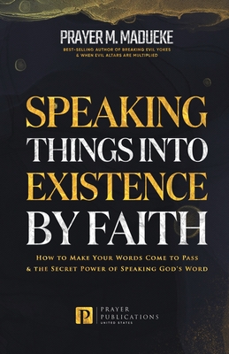Speaking Things into Existence by Faith: How to Make Your Words Come to Pass, The Secret Power of Speaking God's Word - Madueke, Prayer M