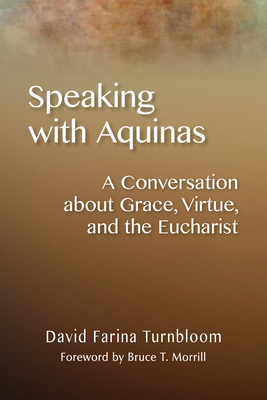 Speaking with Aquinas: A Conversation about Grace, Virtue, and the Eucharist - Turnbloom, David Farina, and Morrill, Bruce T (Foreword by)