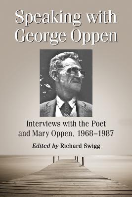 Speaking with George Oppen: Interviews with the Poet and Mary Oppen, 1968-1987 - Swigg, Richard (Editor)