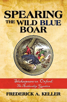 Spearing the Wild Blue Boar: Shakespeare vs. Oxford: The Authorship Question - Keller, Frederick A