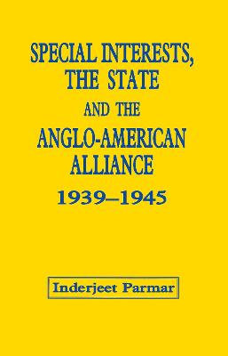 Special Interests, the State and the Anglo-American Alliance, 1939-1945 - Parmar, Inderjeet