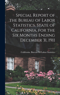 Special Report of the Bureau of Labor Statistics, State of California, for the six Months Ending December 31, 1911