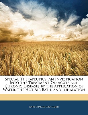 Special Therapeutics: An Investigation Into the Treatment Od Acute and Chronic Diseases by the Application of Water, the Hot Air Bath, and Inhalation - Marsh, John Charles Lory