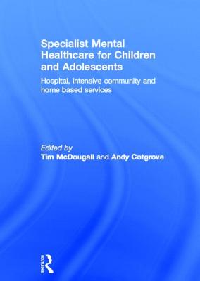 Specialist Mental Healthcare for Children and Adolescents: Hospital, Intensive Community and Home Based Services - McDougall, Tim (Editor), and Cotgrove, Andy (Editor)