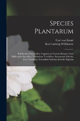 Species plantarum: exhibentes plantas rite cognitas ad genera relatas, cum differentiis specificis, nominibus trivialibus, synonymis selectis, locis natalibus, secundum systema sexuale digestas - Linn?, Carl Von, and Willdenow, Karl Ludwig