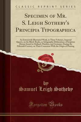 Specimen of Mr. S. Leigh Sotheby's Principia Typographica: An Extensively Illustrated Work, in Three Volumes, Imperial Quarto, on the Block-Books, or Xylographic Delineations of Scripture History Issued in Holland, Flanders, and Germany, During the Fiftee - Sotheby, Samuel Leigh
