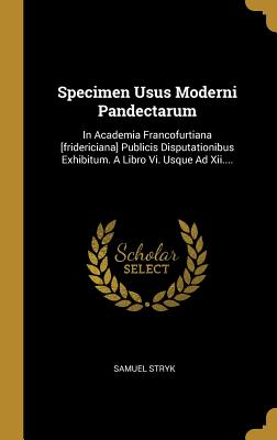 Specimen Usus Moderni Pandectarum: In Academia Francofurtiana [fridericiana] Publicis Disputationibus Exhibitum. Continuation Altera ... A Libro Xiii. Usq[ue] Ad Xxii.... - Stryk, Samuel